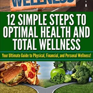 12 Simple Steps to Optimal Health and Total Wellness Your Ultimate Guide to Physical  Financial  and Personal Wellness