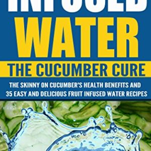 Fruit Infused Water  The Cucumber Cure  The Skinny On Cucumber's Health Benefits and 35 Easy and Delicious Fruit Infused Water Recipes (Detox Cleanse      Water  Quick and Easy  Holistic Wellness)